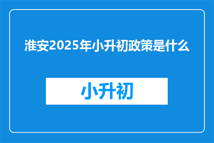淮安2025年小升初政策是什么(淮安2025年小升初政策是什么？)