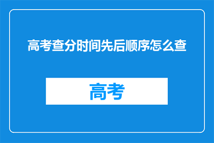 高考查分时间先后顺序怎么查(如何确定高考查分的先后顺序？)