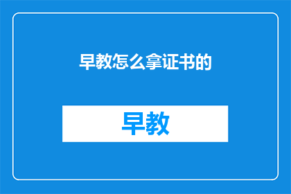 早教怎么拿证书的(如何获取早教领域的专业证书？)