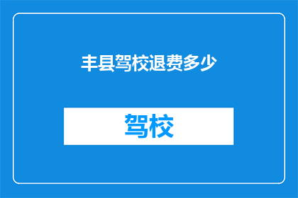 丰县驾校退费多少(丰县驾校退费标准是多少？)