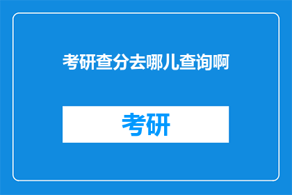 考研查分去哪儿查询啊(考研成绩查询，你选择哪个平台？)