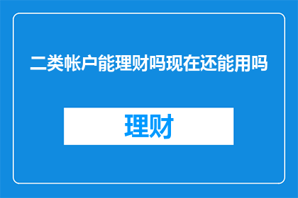 二类帐户能理财吗现在还能用吗(二类账户是否仍可进行理财操作？)