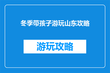 冬季带孩子游玩山东攻略(冬季游玩山东，孩子去哪儿玩？)