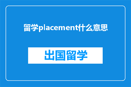 留学placement什么意思(留学placement的含义是什么？)