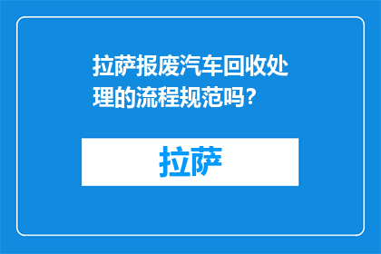 拉萨报废汽车回收处理的流程规范吗？(拉萨报废汽车回收处理流程是否规范？)