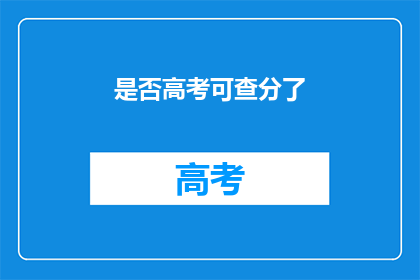 是否高考可查分了(高考成绩查询时间确定了吗？)