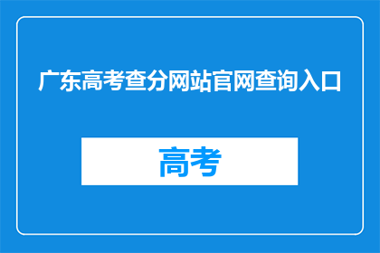 广东高考查分网站官网查询入口(如何访问广东高考查分的官方网站？)