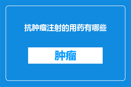 抗肿瘤注射的用药有哪些(抗肿瘤注射药物有哪些？)