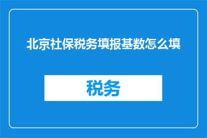 北京社保税务填报基数怎么填(如何正确填写北京社保税务的基数？)