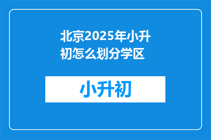 北京2025年小升初怎么划分学区(北京2025年小升初学区划分标准是什么？)