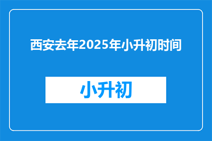 西安去年2025年小升初时间(西安2025年小升初具体时间是何时？)