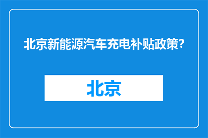 北京新能源汽车充电补贴政策？(北京新能源汽车充电补贴政策是什么？)