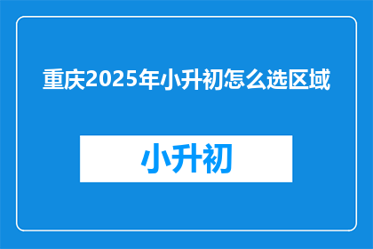 重庆2025年小升初怎么选区域(2025年重庆小升初，如何选择合适的学区？)
