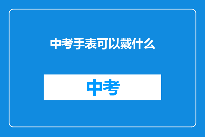 中考手表可以戴什么(中考手表佩戴指南：你该选择什么类型的手表？)