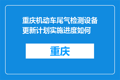 重庆机动车尾气检测设备更新计划实施进度如何(重庆机动车尾气检测设备更新计划进展如何？)