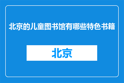 北京的儿童图书馆有哪些特色书籍(北京儿童图书馆的特色书籍有哪些？)
