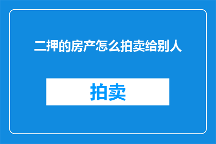 二押的房产怎么拍卖给别人(如何将二押房产合法拍卖给第三方？)