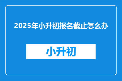 2025年小升初报名截止怎么办(2025年小升初报名截止，家长该如何应对？)