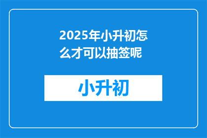 2025年小升初怎么才可以抽签呢(2025年小升初如何实现抽签入学？)