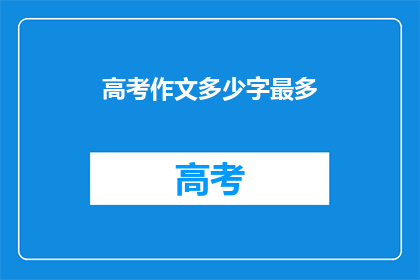 高考作文多少字最多(高考作文字数上限是多少？)