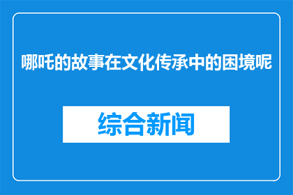 哪吒的故事在文化传承中的困境呢(哪吒的故事在文化传承中面临哪些困境？)