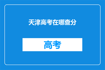 天津高考在哪查分(天津高考分数查询在哪里进行？)