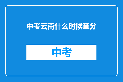 中考云南什么时候查分(中考云南查分时间是什么时候？)