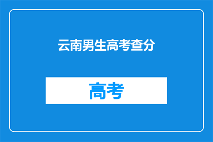 云南男生高考查分(云南男生高考成绩揭晓，你查分了吗？)