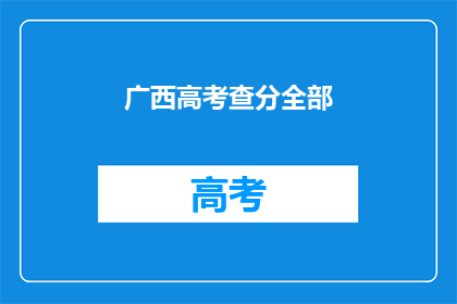 广西高考查分全部(广西高考分数查询全攻略：你了解如何查分吗？)