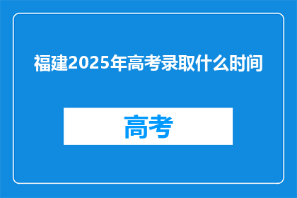 福建2025年高考录取什么时间(福建2025年高考录取时间是何时？)