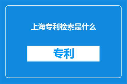 上海专利检索是什么(上海专利检索是什么？)