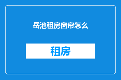 岳池租房窗帘怎么(如何为岳池租房选择合适的窗帘？)