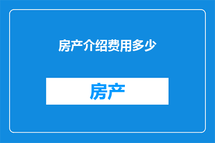 房产介绍费用多少(房产介绍费用是多少？)