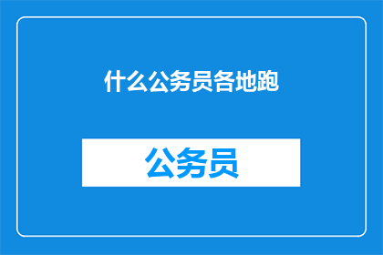 什么公务员各地跑(公务员为何频繁奔波于各地？)