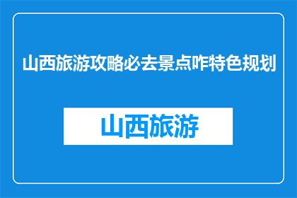 山西旅游攻略必去景点咋特色规划(山西旅游必去景点特色规划疑问句长标题：山西旅游，哪些景点不可错过？)