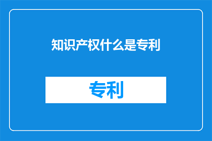 知识产权什么是专利(知识产权中的专利是什么？)