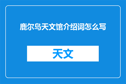 鹿尔岛天文馆介绍词怎么写(如何撰写吸引人的鹿尔岛天文馆介绍词？)
