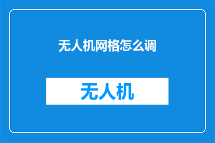 无人机网格怎么调(如何调整无人机网格？)