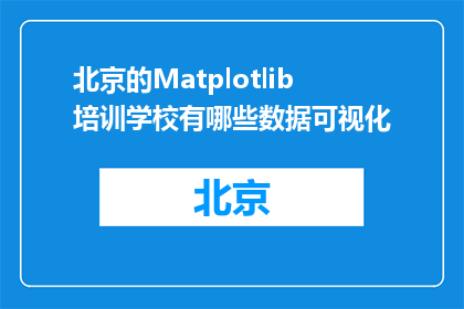 北京的Matplotlib培训学校有哪些数据可视化(北京的Matplotlib培训学校有哪些数据可视化课程？)
