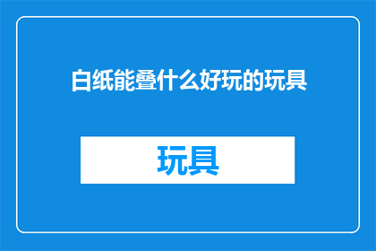 白纸能叠什么好玩的玩具(白纸能制作哪些有趣的玩具？)
