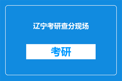 辽宁考研查分现场(辽宁考研成绩出炉，查分现场究竟如何？)