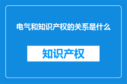 电气和知识产权的关系是什么(电气与知识产权：相互交织的领域关系？)