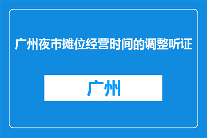广州夜市摊位经营时间的调整听证(广州夜市摊位经营时间调整听证会，你怎么看？)
