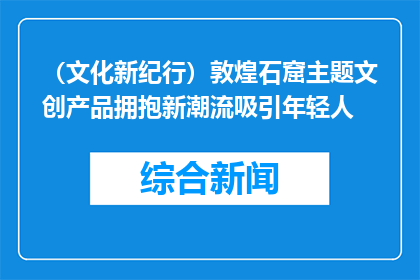 （文化新纪行）敦煌石窟主题文创产品拥抱新潮流吸引年轻人