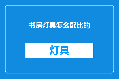书房灯具怎么配比的(如何恰当地配置书房灯具？)