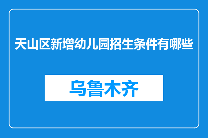 天山区新增幼儿园招生条件有哪些(天山区幼儿园招生新标准是什么？)