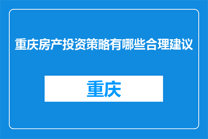 重庆房产投资策略有哪些合理建议(重庆房产投资策略有哪些合理建议？)