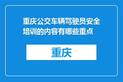 重庆公交车辆驾驶员安全培训的内容有哪些重点(重庆公交车辆驾驶员安全培训的重点内容是什么？)