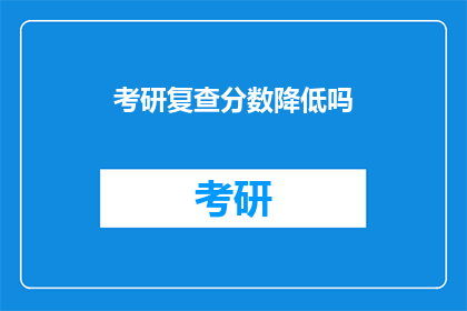 考研复查分数降低吗(考研复查分数会降低吗？)