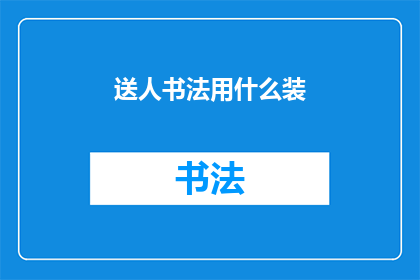 送人书法用什么装(送人书法作品，应如何装裱以显雅致？)